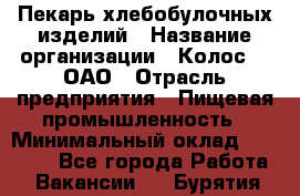 Пекарь хлебобулочных изделий › Название организации ­ Колос-3, ОАО › Отрасль предприятия ­ Пищевая промышленность › Минимальный оклад ­ 21 000 - Все города Работа » Вакансии   . Бурятия респ.